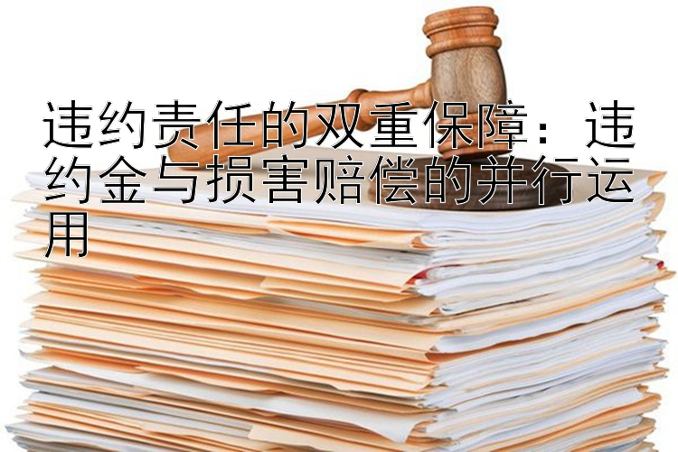 违约责任的双重保障：违约金与损害赔偿的并行运用