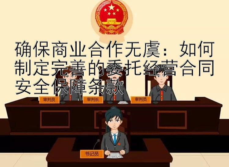 确保商业合作无虞：如何制定完善的委托经营合同安全保障条款