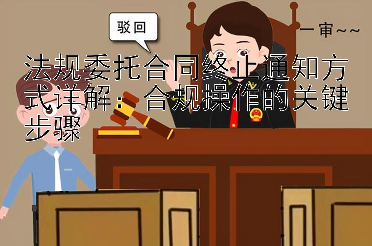 法规委托合同终止通知方式详解：合规操作的关键步骤