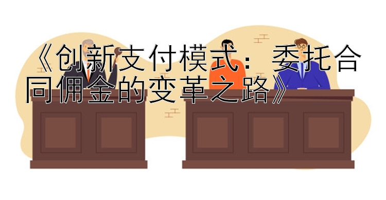 《创新支付模式：委托合同佣金的变革之路》