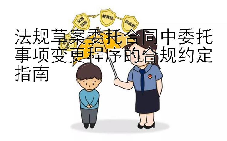 法规草案委托合同中委托事项变更程序的合规约定指南