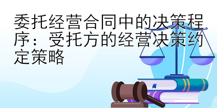 委托经营合同中的决策程序：受托方的经营决策约定策略