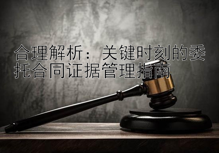 合理解析：关键时刻的委托合同证据管理指南