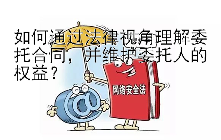 如何通过法律视角理解委托合同，并维护委托人的权益？