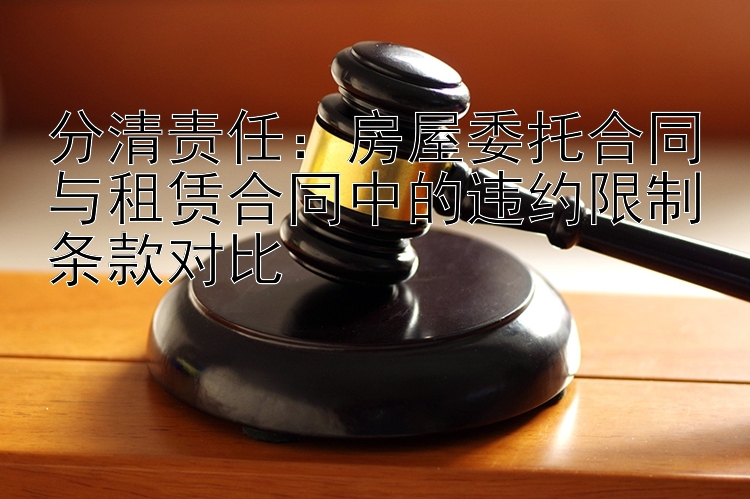 分清责任：房屋委托合同与租赁合同中的违约限制条款对比