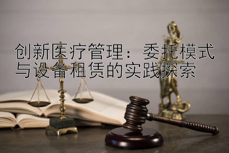 创新医疗管理：委托模式与设备租赁的实践探索