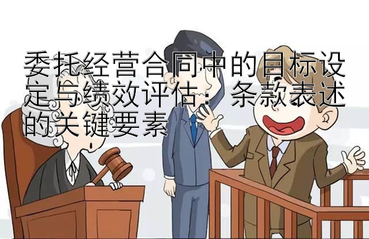 委托经营合同中的目标设定与绩效评估：条款表述的关键要素