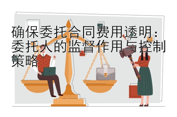 确保委托合同费用透明：委托人的监督作用与控制策略