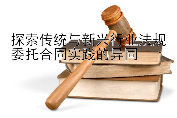 探索传统与新兴行业法规委托合同实践的异同