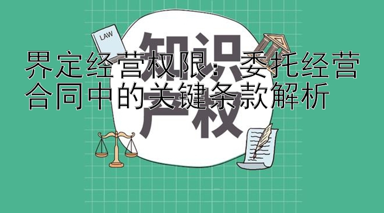 界定经营权限：委托经营合同中的关键条款解析