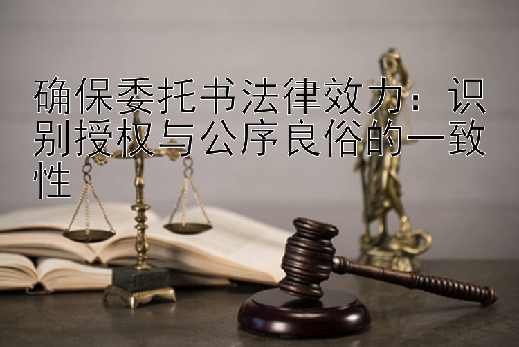 确保委托书法律效力：识别授权与公序良俗的一致性