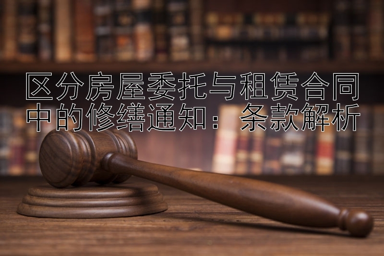 区分房屋委托与租赁合同中的修缮通知：条款解析