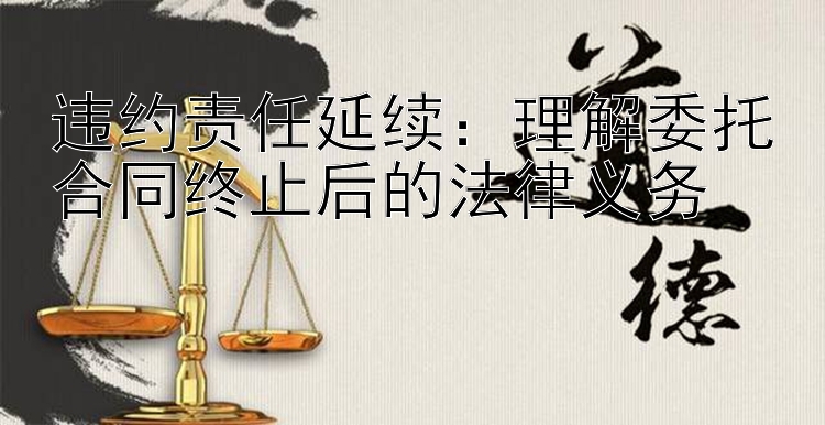 违约责任延续：理解委托合同终止后的法律义务