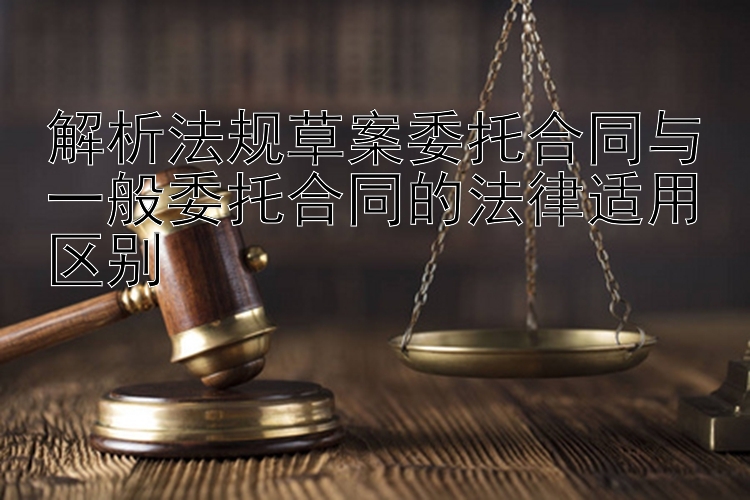 解析法规草案委托合同与一般委托合同的法律适用区别