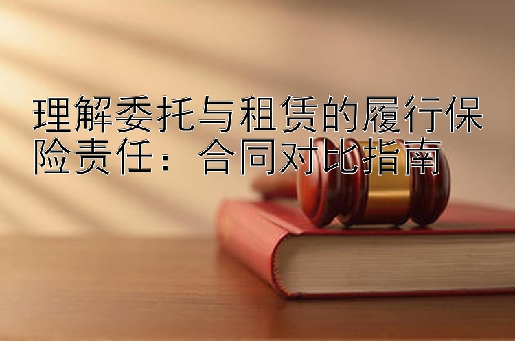 理解委托与租赁的履行保险责任：合同对比指南