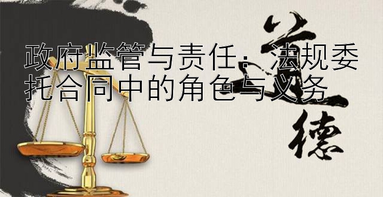 政府监管与责任：法规委托合同中的角色与义务