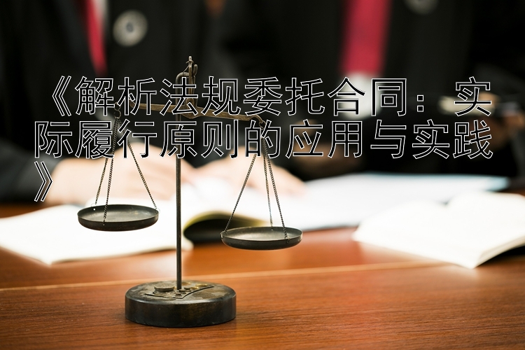 《解析法规委托合同：实际履行原则的应用与实践》