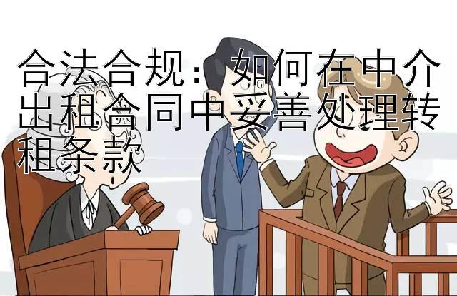 合法合规：如何在中介出租合同中妥善处理转租条款