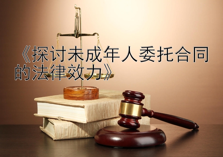 《探讨未成年人委托合同的法律效力》