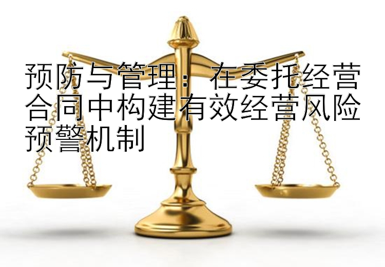 预防与管理：在委托经营合同中构建有效经营风险预警机制