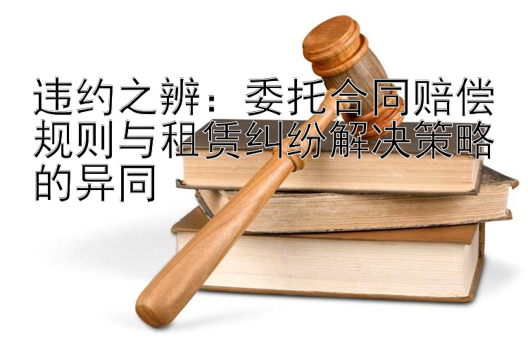 违约之辨：委托合同赔偿规则与租赁纠纷解决策略的异同