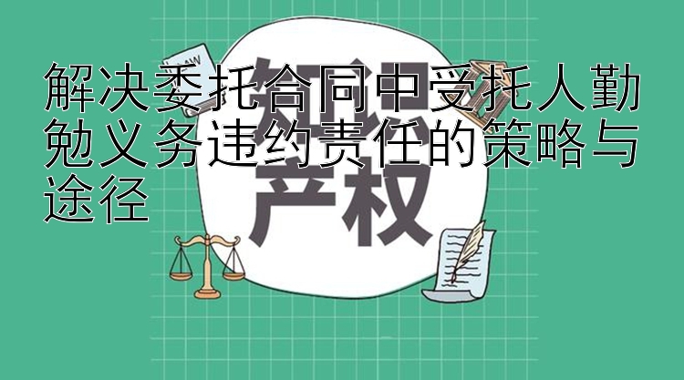 解决委托合同中受托人勤勉义务违约责任的策略与途径