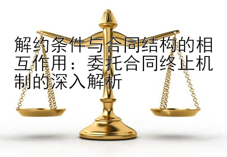 解约条件与合同结构的相互作用：委托合同终止机制的深入解析