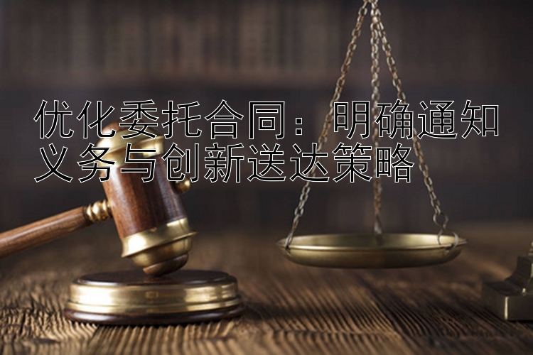 优化委托合同：明确通知义务与创新送达策略