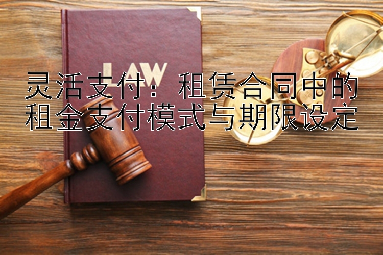 灵活支付：租赁合同中的租金支付模式与期限设定