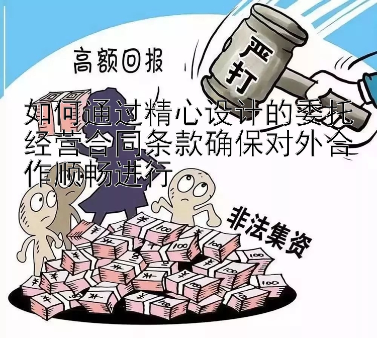 如何通过精心设计的委托经营合同条款确保对外合作顺畅进行