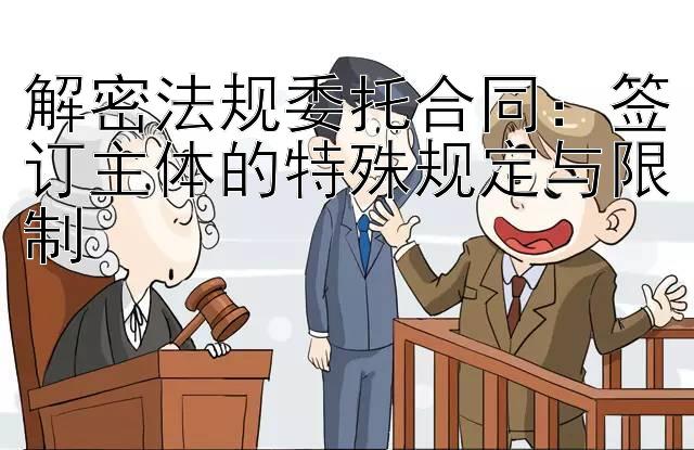 解密法规委托合同：签订主体的特殊规定与限制