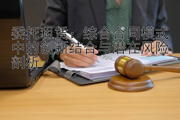 委托租赁：综合合同模式中的创新结合与潜在风险剖析