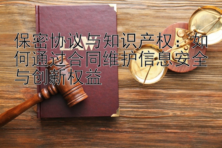 保密协议与知识产权：如何通过合同维护信息安全与创新权益