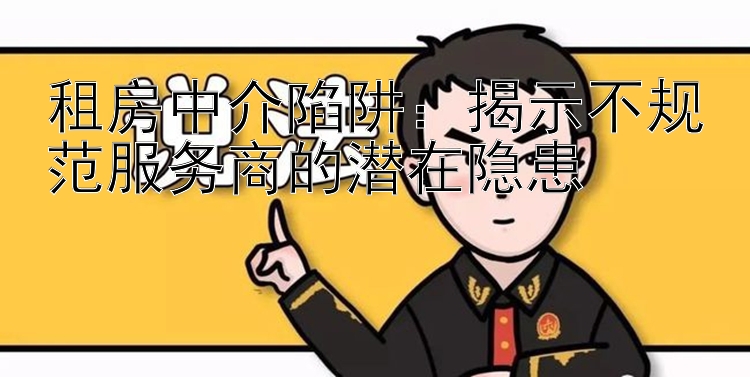 租房中介陷阱：揭示不规范服务商的潜在隐患