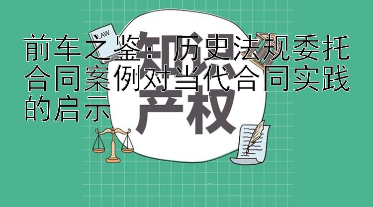 前车之鉴：历史法规委托合同案例对当代合同实践的启示