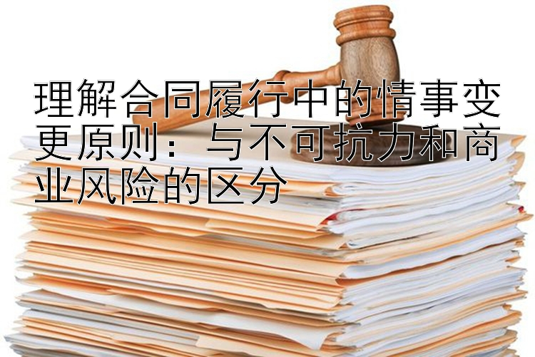 理解合同履行中的情事变更原则：与不可抗力和商业风险的区分