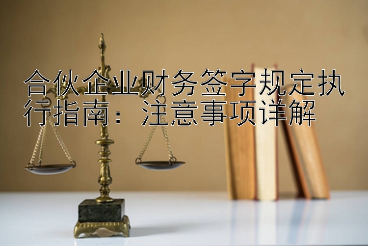 合伙企业财务签字规定执行指南：注意事项详解