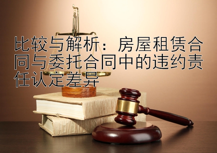 比较与解析：房屋租赁合同与委托合同中的违约责任认定差异