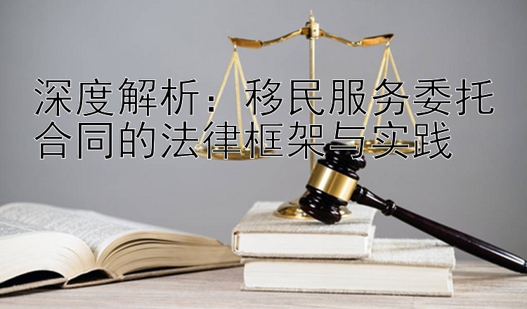 深度解析：移民服务委托合同的法律框架与实践