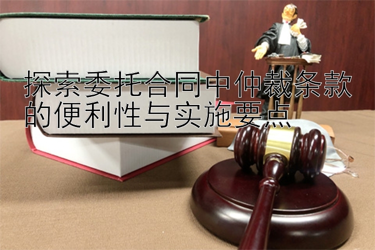 探索委托合同中仲裁条款的便利性与实施要点