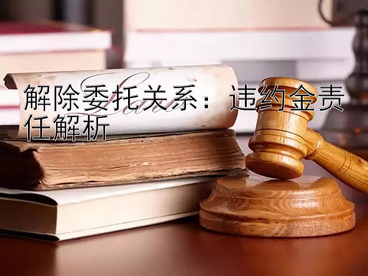 解除委托关系：违约金责任解析