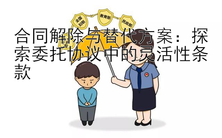 合同解除与替代方案：探索委托协议中的灵活性条款