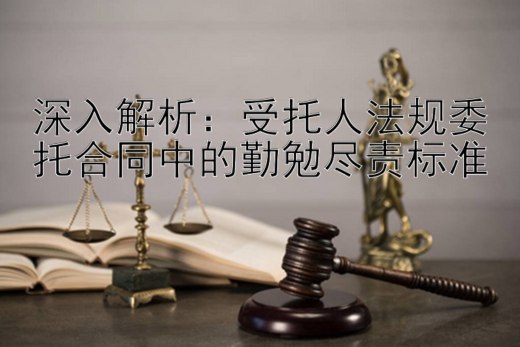 深入解析：受托人法规委托合同中的勤勉尽责标准