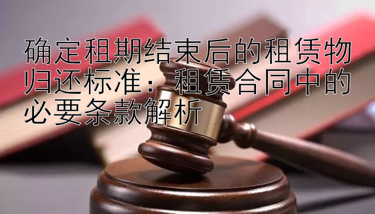 确定租期结束后的租赁物归还标准：租赁合同中的必要条款解析