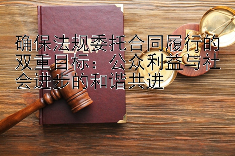 确保法规委托合同履行的双重目标：公众利益与社会进步的和谐共进