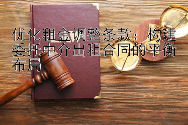 优化租金调整条款：构建委托中介出租合同的平衡布局