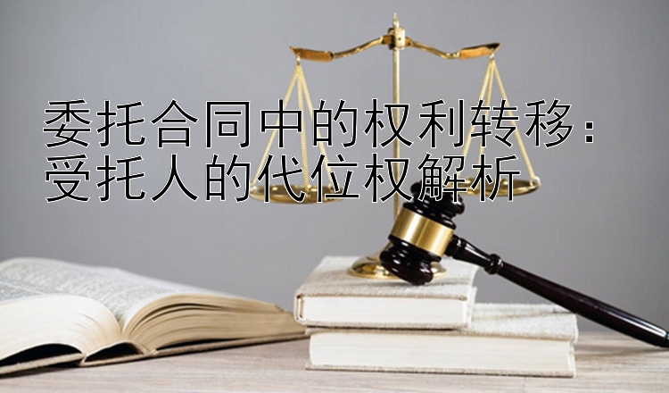 委托合同中的权利转移：受托人的代位权解析