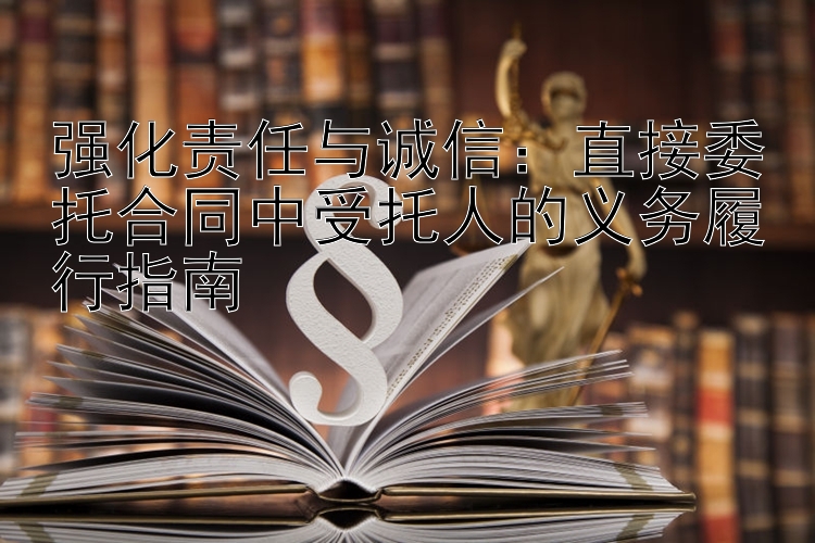 强化责任与诚信：直接委托合同中受托人的义务履行指南