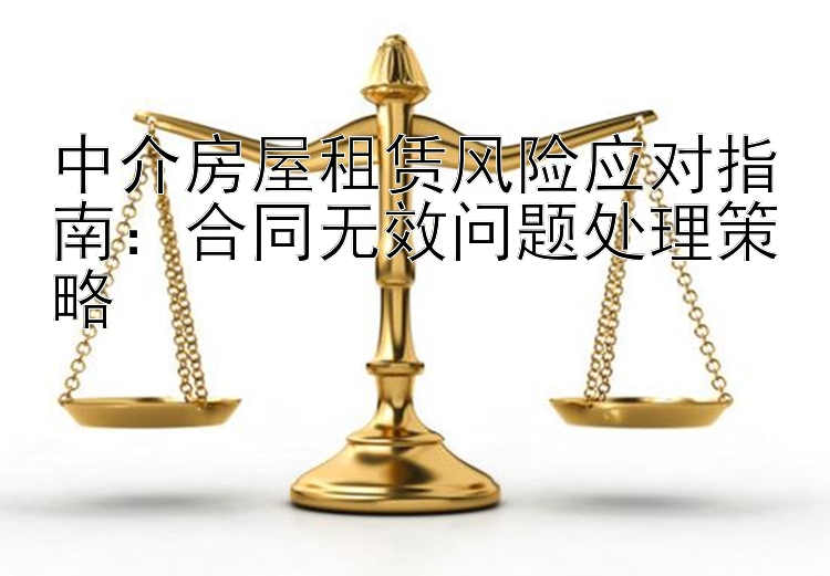 中介房屋租赁风险应对指南：合同无效问题处理策略