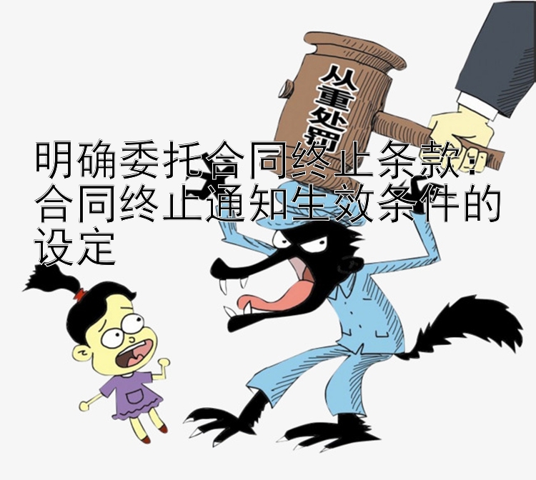 明确委托合同终止条款：合同终止通知生效条件的设定